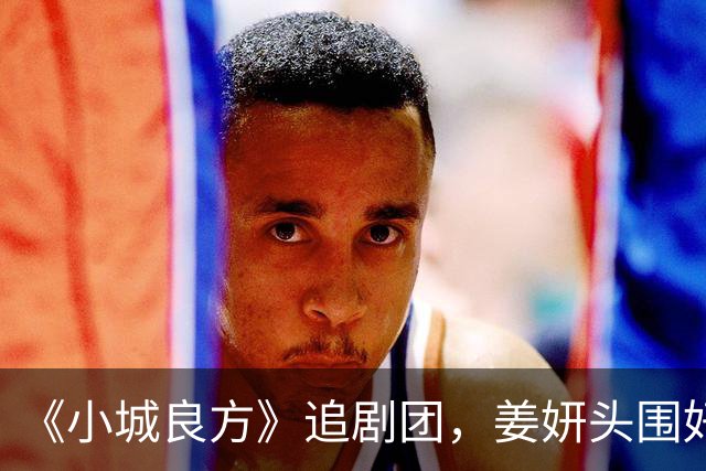《小城良方》追剧团，姜妍头围好大，肖战头发油腻，王彦霖胖一圈