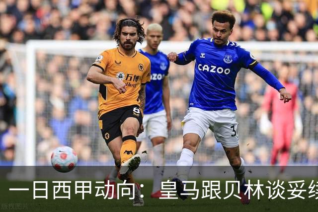 一日西甲动向：皇马跟贝林谈妥续约，巴萨三叉戟火力足够出色