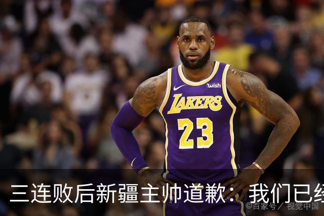 三连败后新疆主帅道歉：我们已经尽了，但没顶住