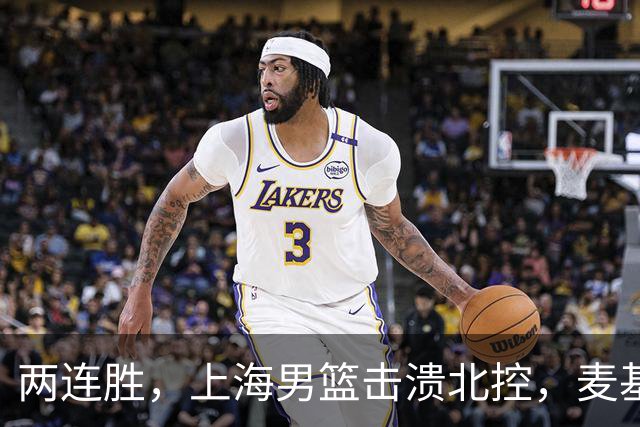 两连胜，上海男篮击溃北控，麦基17+6对抗内线群，张镇麟28+4攻防俱佳