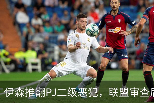 伊森推翻PJ二级恶犯，联盟审查后降为一级