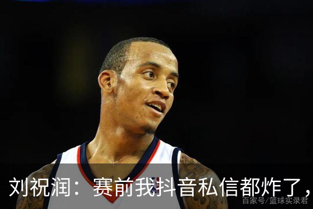 刘祝润：赛前我抖音私信都炸了，赢球很开心