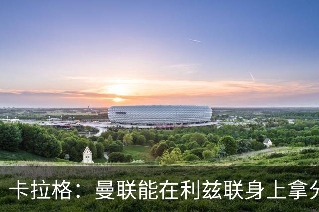 卡拉格：曼联能在利兹联身上拿分很不错了，不过此前战绩太差