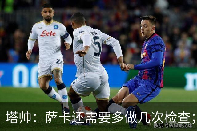塔帅：萨卡还需要多做几次检查；道曼肯定会获得出场时间