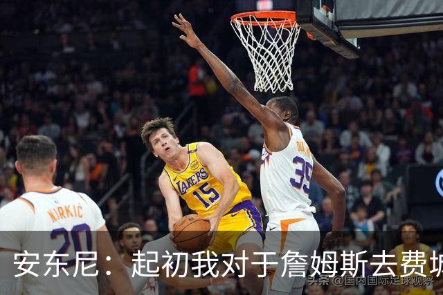 安东尼：起初我对于詹姆斯去费城很震惊 我认为76人对他坦诚相待