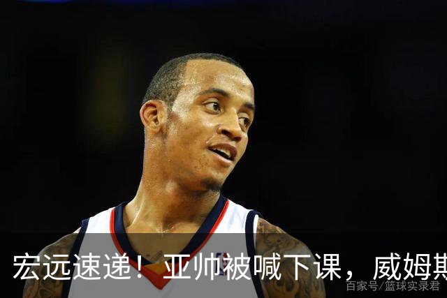 宏远速递！亚帅被喊下课，威姆斯在线投简历，杜锋真被冤枉了