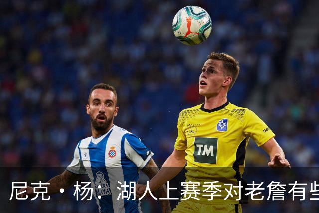 尼克·杨：湖人上赛季对老詹有些不尊重 感觉是在逐渐把他边缘化