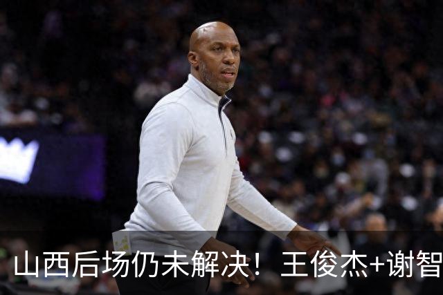 山西后场仍未解决！王俊杰+谢智杰难被期待，仅靠威金顿走不远！