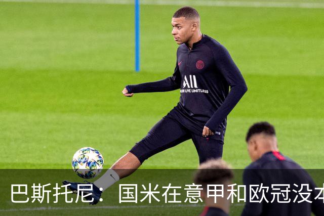 巴斯托尼：国米在意甲和欧冠没本质区别；欧冠对手普遍更强