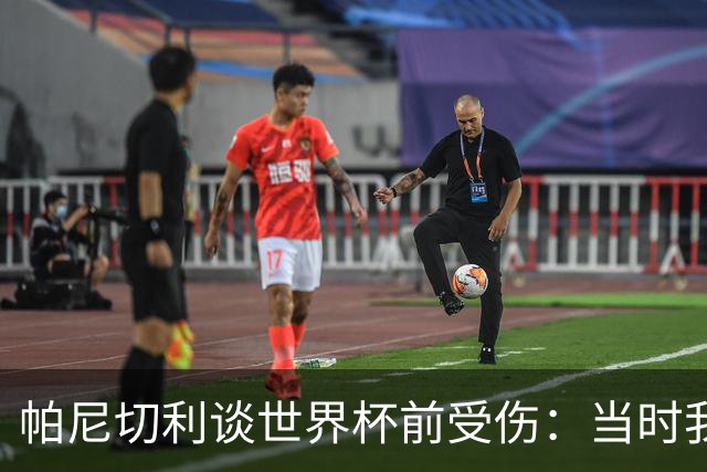 帕尼切利谈世界杯前受伤：当时我止不住泪水，斯卡洛尼也崩溃了