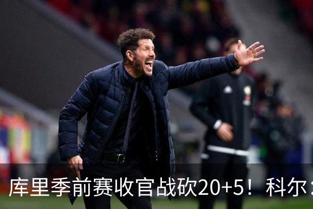 库里季前赛收官战砍20+5！科尔：他在逐渐恢复状态