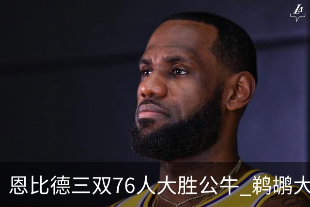 恩比德三双76人大胜公牛 鹈鹕大胜送篮网4连败