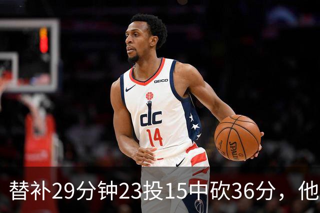 替补29分钟23投15中砍36分，他手撕旧主