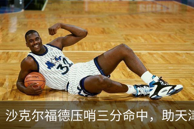 沙克尔福德压哨三分命中，助天津首节取得1分领先