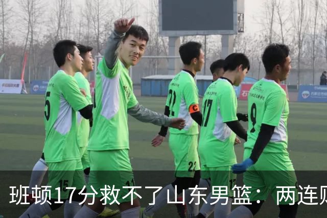 班顿17分救不了山东男篮：两连败背后，邱彪的战术账该算了