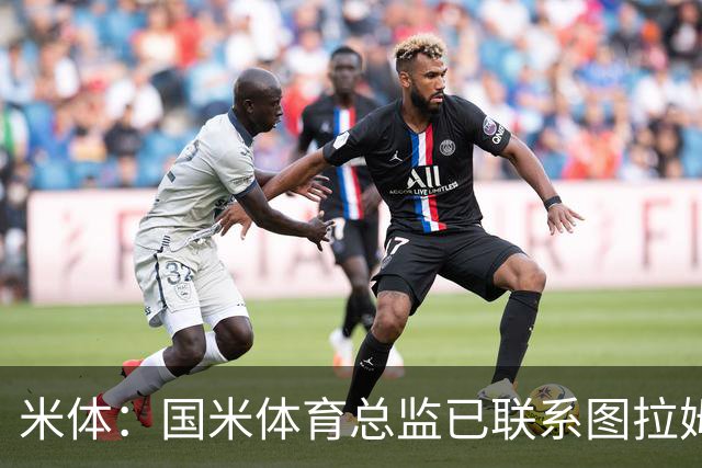 米体：国米体育总监已联系图拉姆经纪人，启动续约谈判