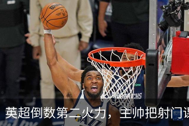 英超倒数第二火力，主帅把射门课交给了专家