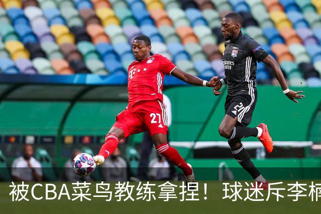 被CBA菜鸟教练拿捏！球迷斥李楠：李昂有你这阵容能虐你35分