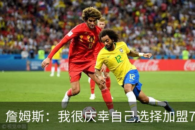 詹姆斯：我很庆幸自己选择加盟76人 喜欢球队的竞争精神