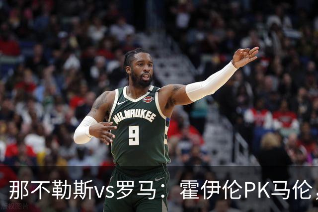那不勒斯vs罗马：霍伊伦PK马伦，德布劳内、苏莱出战