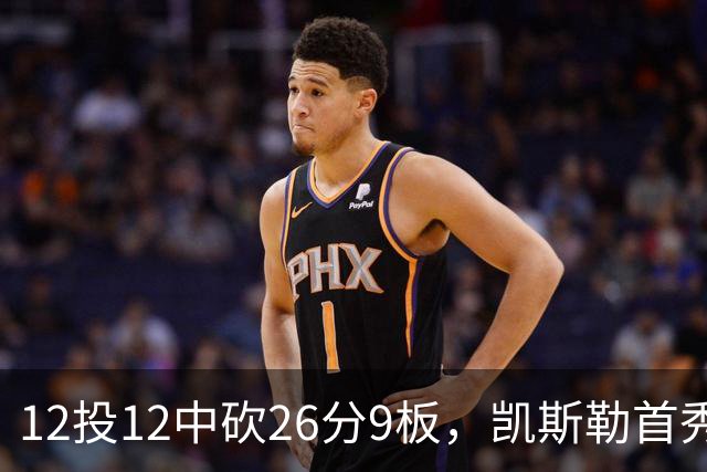12投12中砍26分9板，凯斯勒首秀：上场前有点紧张