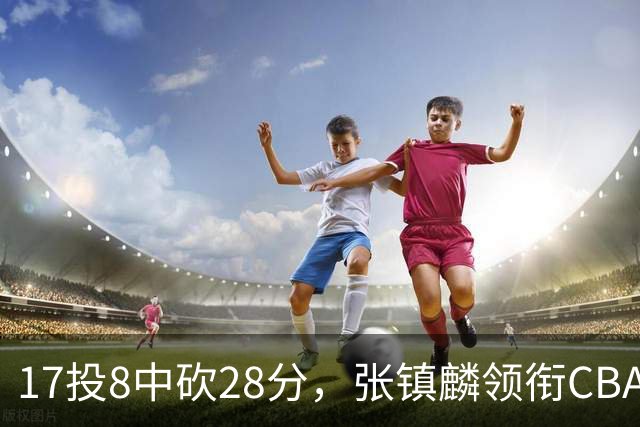 17投8中砍28分，张镇麟领衔CBA第二轮最佳评选