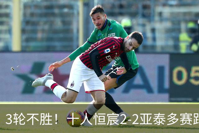 3轮不胜！十人恒宸2-2亚泰多赛距升级区1分 拉普辛双响难救主