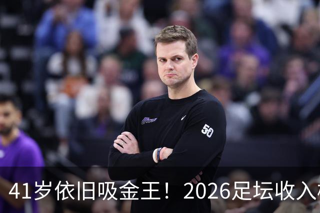 41岁依旧吸金王！2026足坛收入榜出炉，C罗3亿登顶，梅西1.45亿位列第二