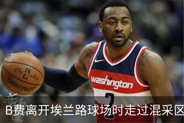 B费离开埃兰路球场时走过混采区，表示自己不被允许讲话