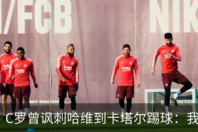 C罗曾讽刺哈维到卡塔尔踢球：我不知道他是否还在踢