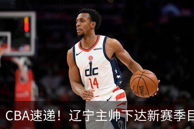 CBA速递！辽宁主帅下达新赛季目标，张宁引争议，周琦赵睿确认复出！
