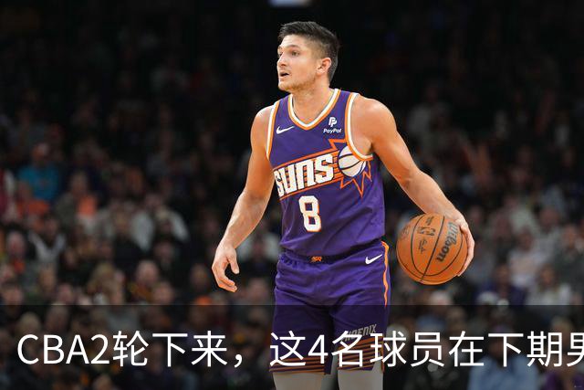 CBA2轮下来，这4名球员在下期男篮国家队或应有一席之地
